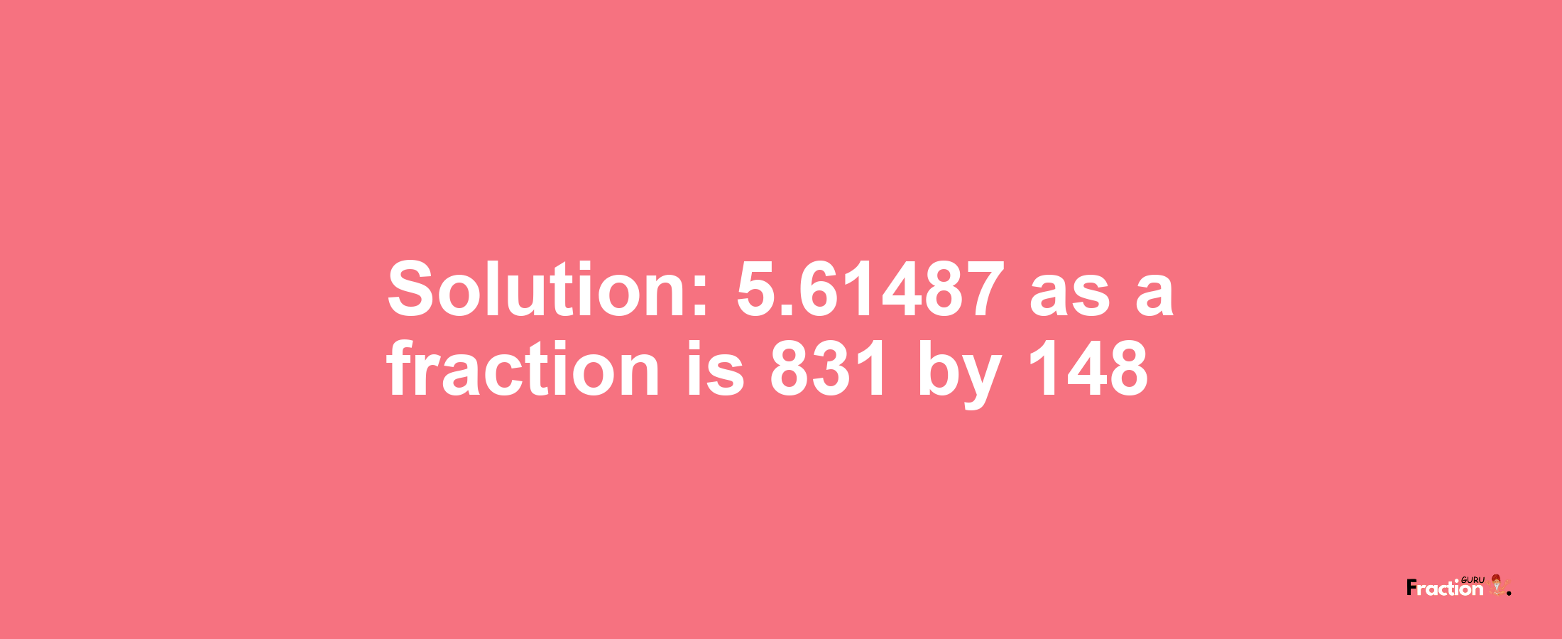 Solution:5.61487 as a fraction is 831/148